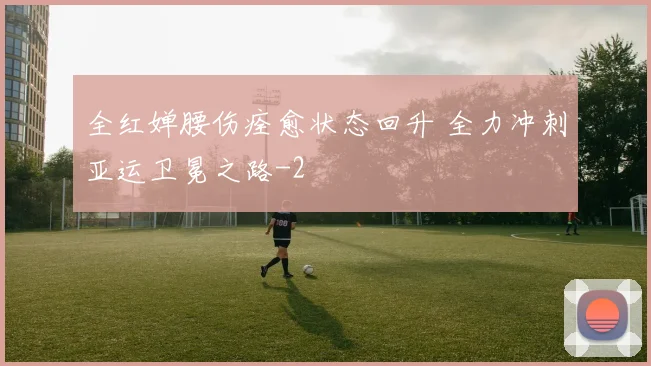 全红婵腰伤痊愈状态回升 全力冲刺亚运卫冕之路