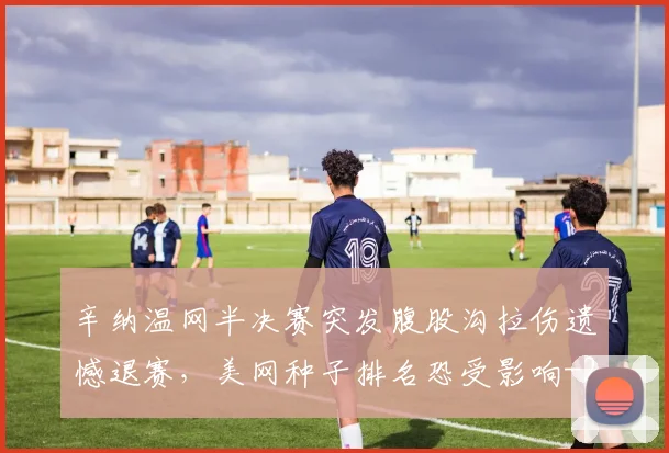 辛纳温网半决赛突发腹股沟拉伤遗憾退赛，美网种子排名恐受影响