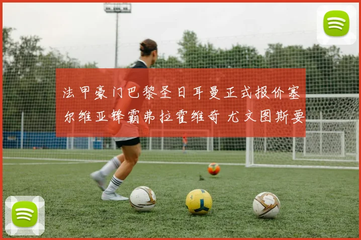 法甲豪门巴黎圣日耳曼正式报价塞尔维亚锋霸弗拉霍维奇 尤文图斯要价八千万欧元