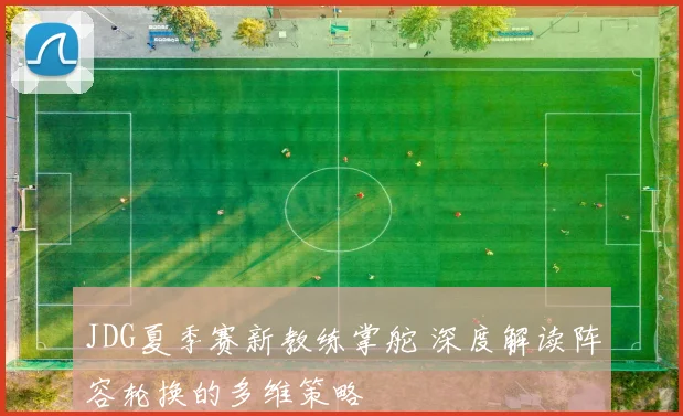 JDG夏季赛新教练掌舵 深度解读阵容轮换的多维策略