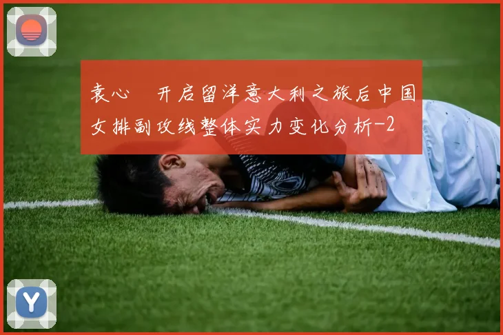 袁心玥开启留洋意大利之旅后中国女排副攻线整体实力变化分析