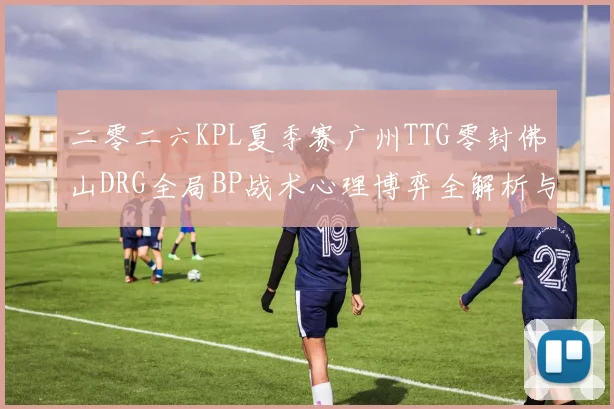 二零二六KPL夏季赛广州TTG零封佛山DRG全局BP战术心理博弈全解析与复盘