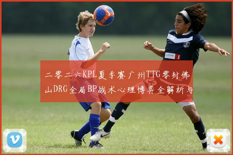 二零二六KPL夏季赛广州TTG零封佛山DRG全局BP战术心理博弈全解析与复盘