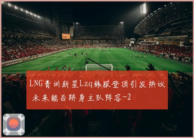 LNG青训新星Lzq韩服登顶引发热议 未来能否跻身主队阵容
