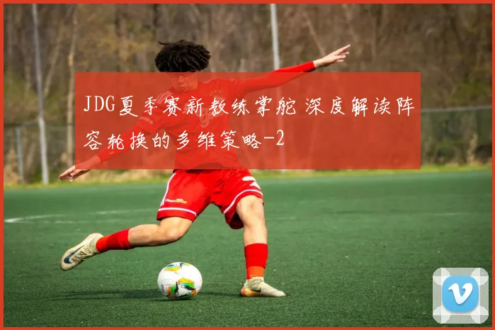 JDG夏季赛新教练掌舵 深度解读阵容轮换的多维策略